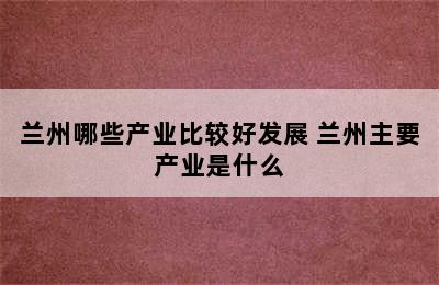 兰州哪些产业比较好发展 兰州主要产业是什么